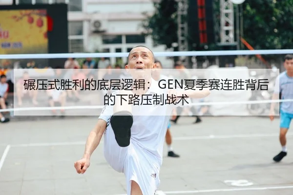 碾压式胜利的底层逻辑：GEN夏季赛连胜背后的下路压制战术