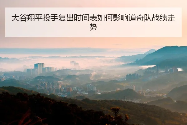 大谷翔平投手复出时间表如何影响道奇队战绩走势