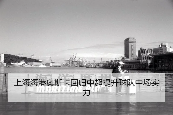 上海海港奥斯卡回归中超提升球队中场实力