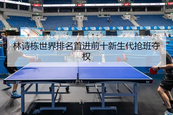 林诗栋世界排名首进前十新生代抢班夺权
