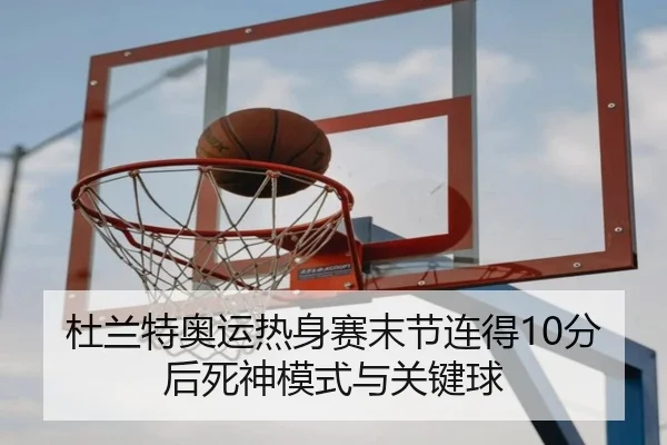 杜兰特奥运热身赛末节连得10分后死神模式与关键球